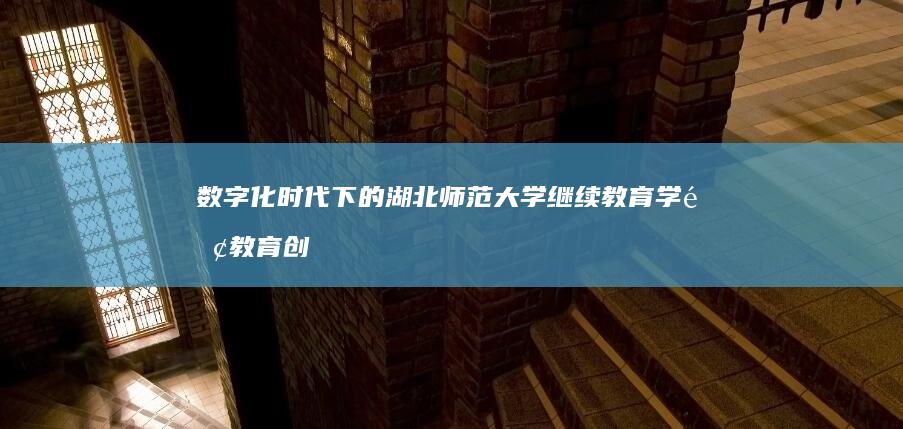 数字化时代下的湖北师范大学继续教育学院教育创新研究